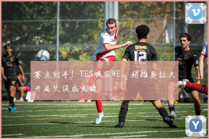 赛点到手！TES碾压WE，超雄奥拉夫开局失误成关键