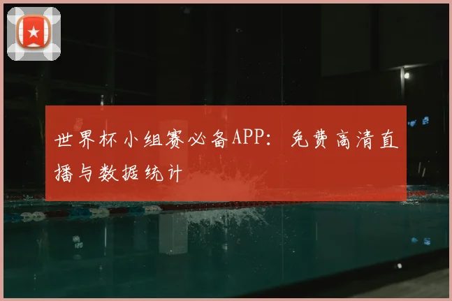 世界杯小组赛必备APP：免费高清直播与数据统计