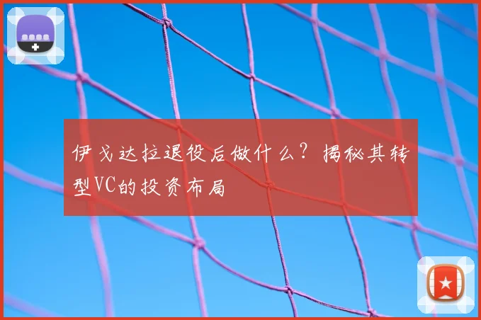 伊戈达拉退役后做什么？揭秘其转型VC的投资布局