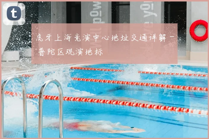 虎牙上海竞演中心地址交通详解 - 普陀区观演地标