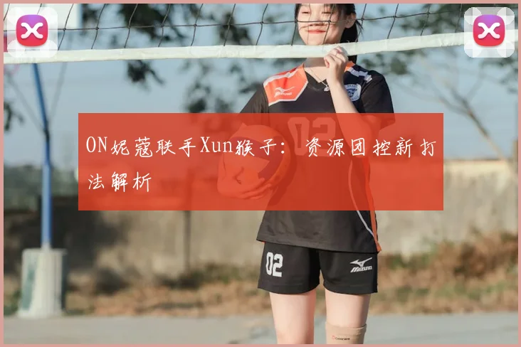 ON妮蔻联手Xun猴子:资源团控新打法解析