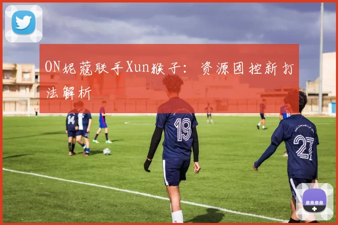 ON妮蔻联手Xun猴子:资源团控新打法解析