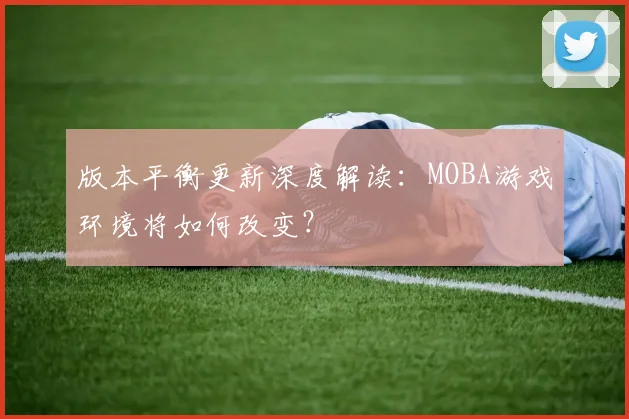 版本平衡更新深度解读：MOBA游戏环境将如何改变？
