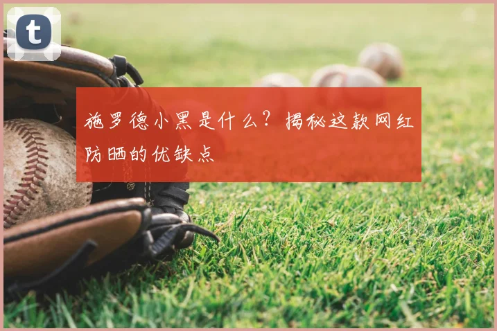 施罗德小黑是什么?揭秘这款网红防晒的优缺点