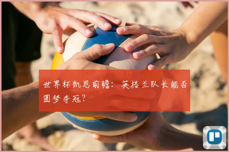 世界杯凯恩前瞻:英格兰队长能否圆梦夺冠?