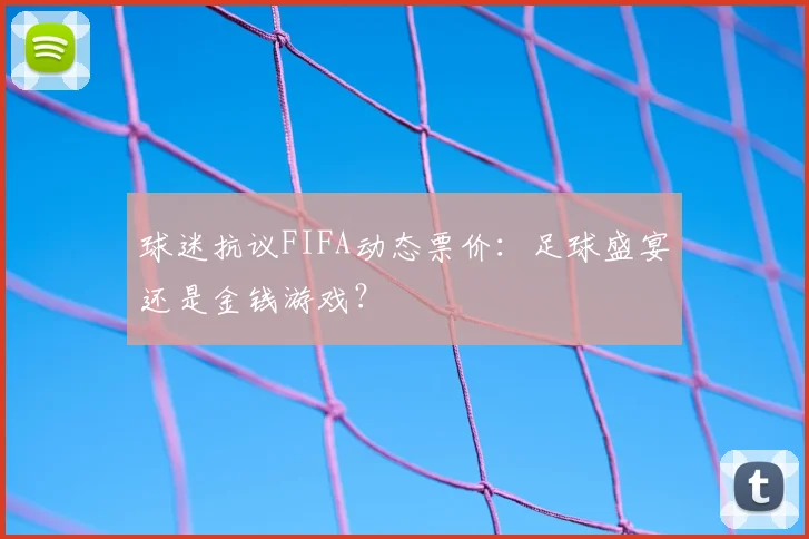 球迷抗议FIFA动态票价:足球盛宴还是金钱游戏?
