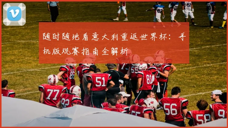 随时随地看意大利重返世界杯:手机版观赛指南全解析
