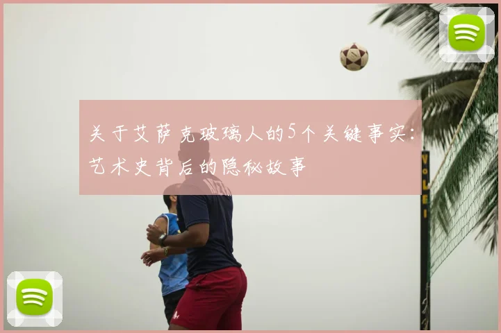 关于艾萨克玻璃人的5个关键事实:艺术史背后的隐秘故事
