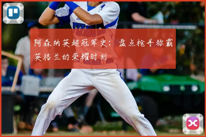 阿森纳英超冠军史：盘点枪手称霸英格兰的荣耀时刻