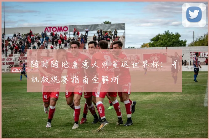 随时随地看意大利重返世界杯：手机版观赛指南全解析